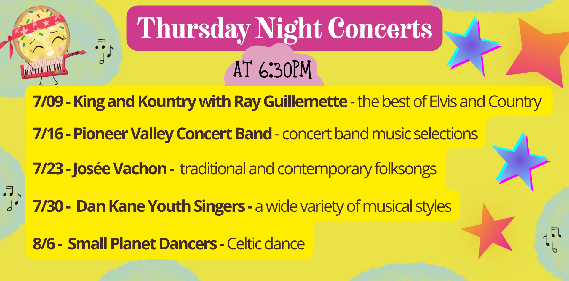 Thursday Night concerts at 6:30pm 7/09 - King and Kountry with Ray Guillemette - the best of Elvis and Country 7/16 - Pioneer Valley Concert Band - concert band music selections 7/23 - Josée Vachon - traditional and contemporary folksongs 7/30 - Dan Kane Youth Singers - a wide variety of musical styles 8/6 - Small Planet Dancers - Celtic dance