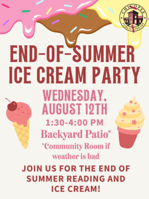 End of Summer Ice Cream Party wednesday august 12th a:30-4pm Backyard patio* * Community Room if the weather is bad. Join us for the end of summer reading and ice cream!