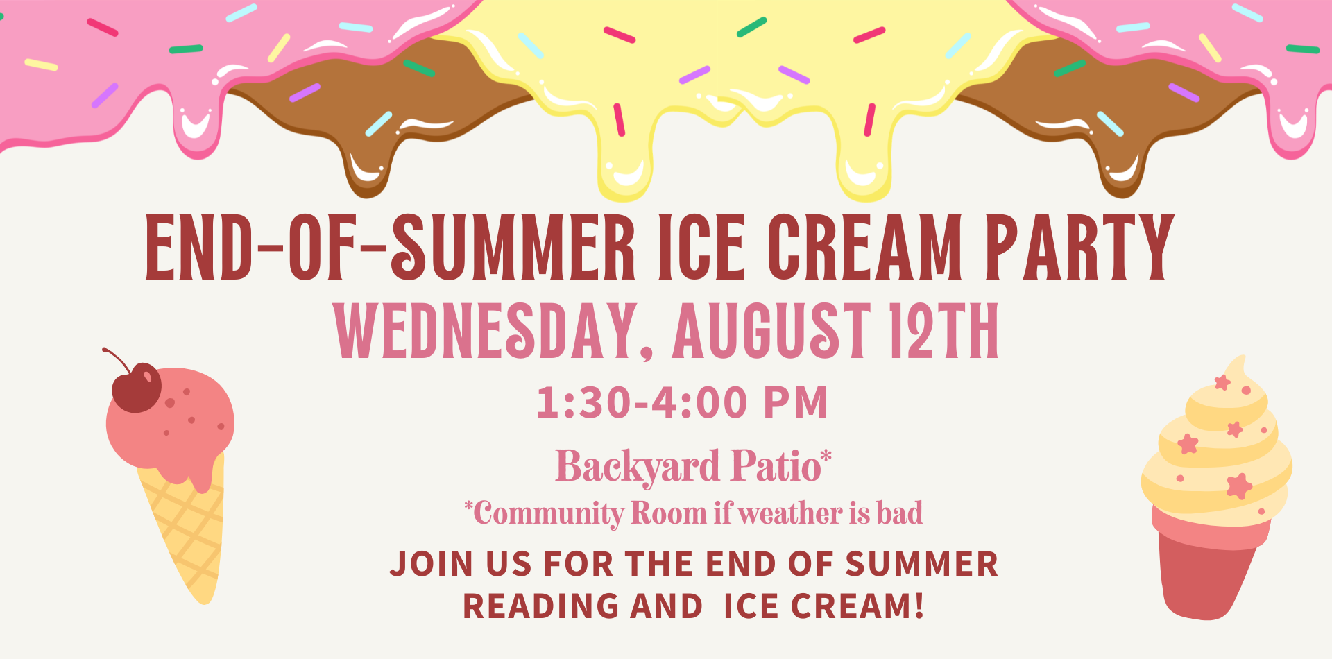 end-of-summer ice cream party wednesday, august 12 1:30-4pm Backyard Patio* *Community Room if weather is bad Join us for the end of summer reading and ice cream!