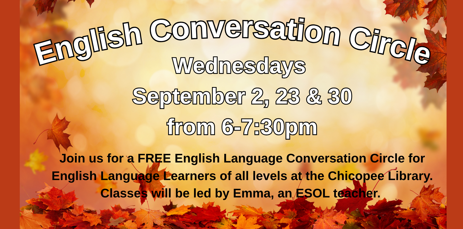 English Conversatio circle wenesdays september 2, 23 & 30 Join us for a FREE English Language Conversation Circle for English Language Learners of all levels at the Chicopee Library. Classes will be led by Emma, an ESOL teacher.